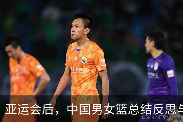 亚运会后，中国男女篮总结反思与未来规划