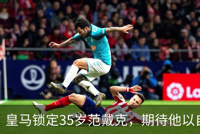 皇马锁定35岁范戴克，期待他以自由身加盟