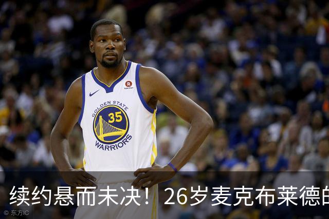 续约悬而未决！26岁麦克布莱德的价值几何？