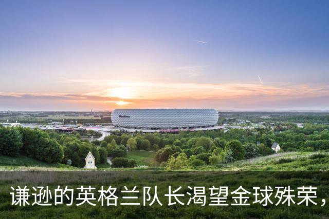 谦逊的英格兰队长渴望金球殊荣，但不愿自我吹嘘
